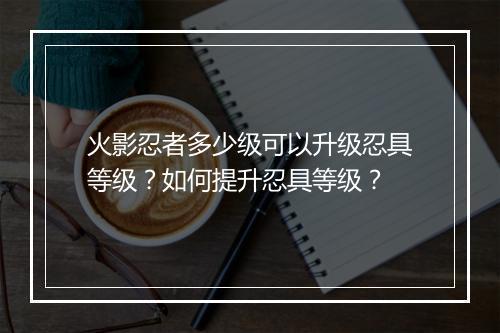 火影忍者多少级可以升级忍具等级？如何提升忍具等级？