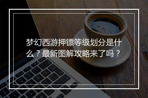 梦幻西游押镖等级划分是什么?最新图解攻略来了吗?
