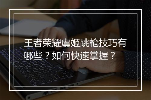 王者荣耀虞姬跳枪技巧有哪些？如何快速掌握？