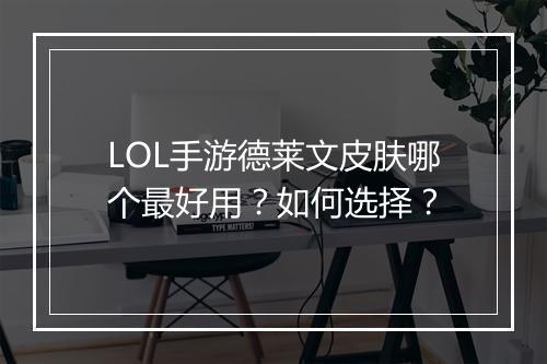 LOL手游德莱文皮肤哪个最好用?如何选择?