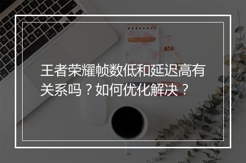 王者荣耀帧数低和延迟高有关系吗？如何优化解决？
