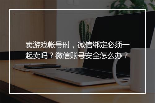 卖游戏帐号时,微信绑定必须一起卖吗?微信账号安全怎么办?