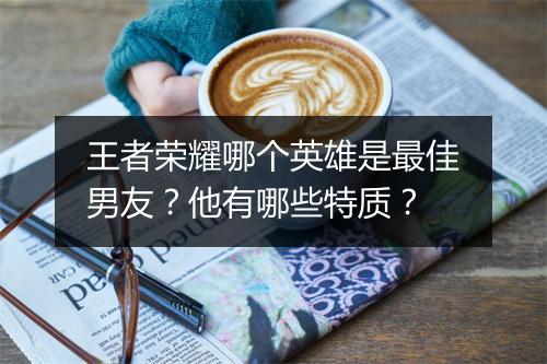 王者荣耀哪个英雄是最佳男友？他有哪些特质？