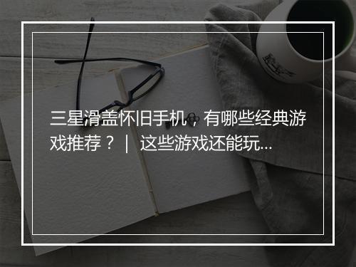 三星滑盖怀旧手机,有哪些经典游戏推荐?| 这些游戏还能玩吗?