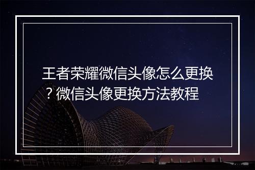 王者荣耀微信头像怎么更换?微信头像更换方法教程