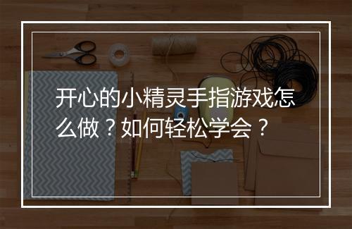 开心的小精灵手指游戏怎么做?如何轻松学会?