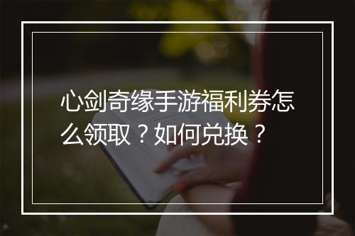 心剑奇缘手游福利券怎么领取？如何兑换？