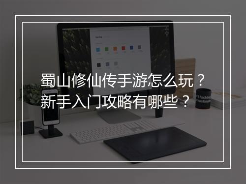 蜀山修仙传手游怎么玩？新手入门攻略有哪些？