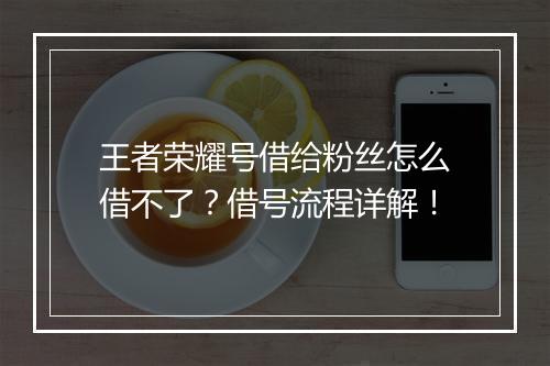 王者荣耀号借给粉丝怎么借不了?借号流程详解!