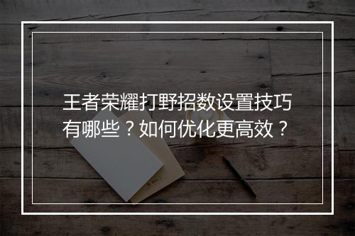 王者荣耀打野招数设置技巧有哪些？如何优化更高效？