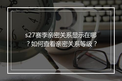 s27赛季亲密关系显示在哪？如何查看亲密关系等级？