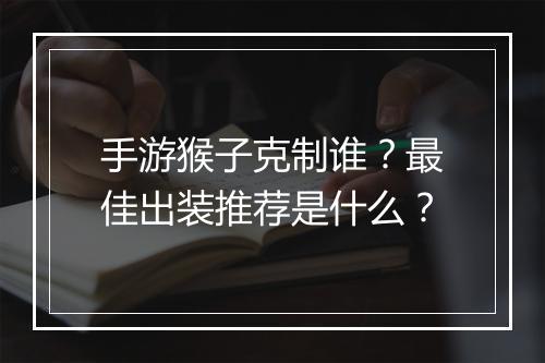 手游猴子克制谁?最佳出装推荐是什么?
