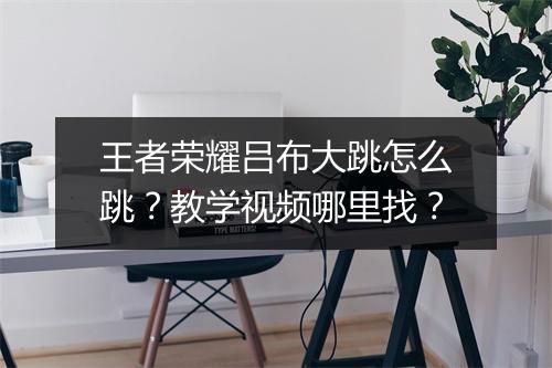 王者荣耀吕布大跳怎么跳？教学视频哪里找？