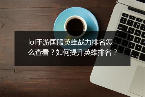 lol手游国服英雄战力排名怎么查看?如何提升英雄排名?