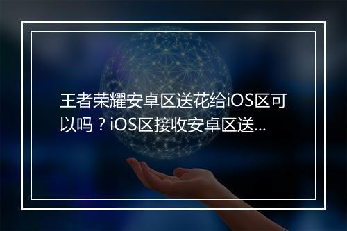 王者荣耀安卓区送花给iOS区可以吗？iOS区接收安卓区送的花吗？