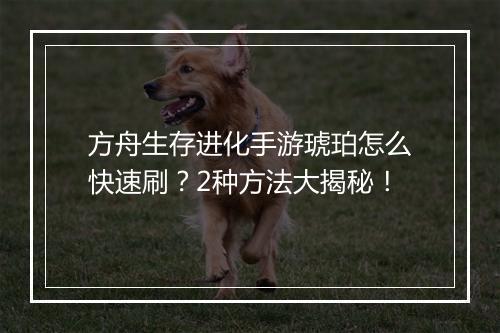 方舟生存进化手游琥珀怎么快速刷？2种方法大揭秘！