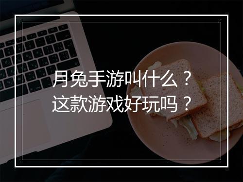 月兔手游叫什么?这款游戏好玩吗?