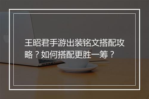 王昭君手游出装铭文搭配攻略?如何搭配更胜一筹?