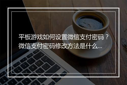 平板游戏如何设置微信支付密码?微信支付密码修改方法是什么?