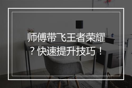 师傅带飞王者荣耀?快速提升技巧!