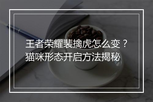 王者荣耀裴擒虎怎么变?猫咪形态开启方法揭秘