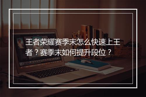 王者荣耀赛季末怎么快速上王者？赛季末如何提升段位？