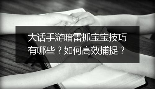 大话手游暗雷抓宝宝技巧有哪些?如何高效捕捉?