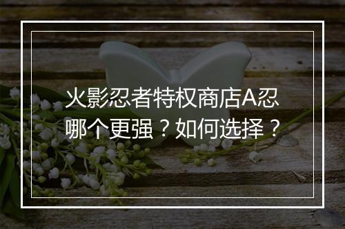 火影忍者特权商店A忍哪个更强?如何选择?