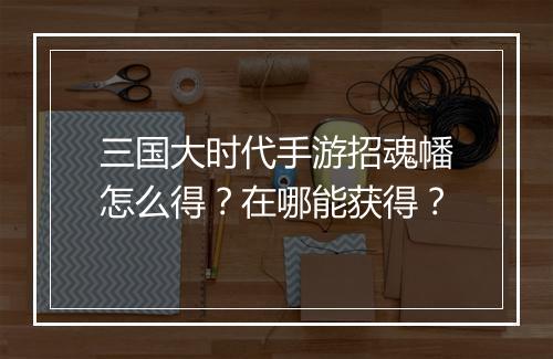 三国大时代手游招魂幡怎么得?在哪能获得?