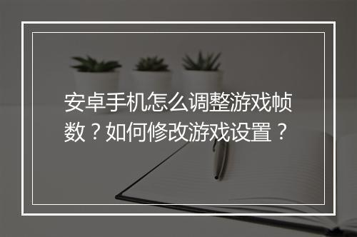 安卓手机怎么调整游戏帧数？如何修改游戏设置？