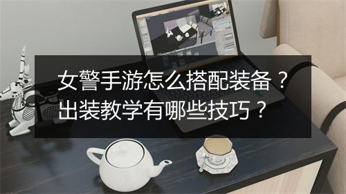 女警手游怎么搭配装备？出装教学有哪些技巧？