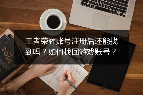 王者荣耀账号注册后还能找到吗？如何找回游戏账号？