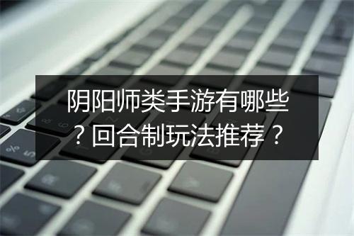 阴阳师类手游有哪些？回合制玩法推荐？