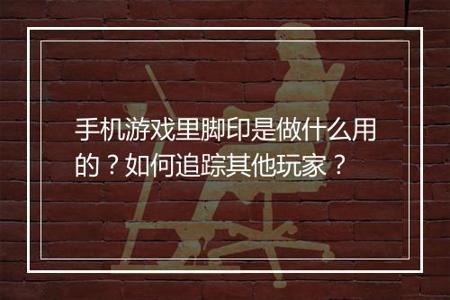 手机游戏里脚印是做什么用的?如何追踪其他玩家?
