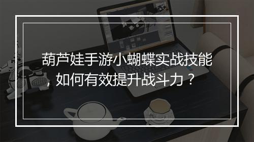 葫芦娃手游小蝴蝶实战技能,如何有效提升战斗力?