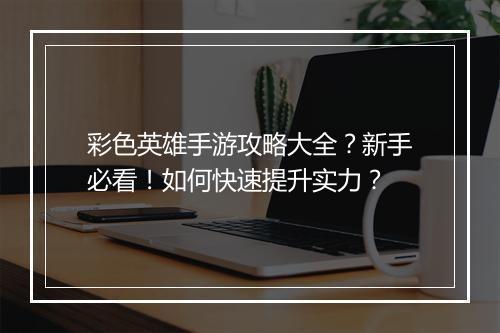 彩色英雄手游攻略大全?新手必看!如何快速提升实力?