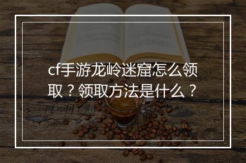cf手游龙岭迷窟怎么领取？领取方法是什么？