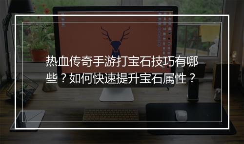 热血传奇手游打宝石技巧有哪些？如何快速提升宝石属性？