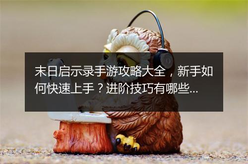 末日启示录手游攻略大全，新手如何快速上手？进阶技巧有哪些？