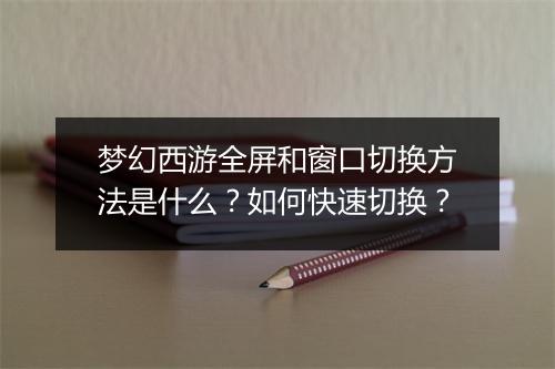 梦幻西游全屏和窗口切换方法是什么？如何快速切换？