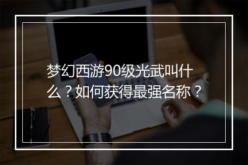 梦幻西游90级光武叫什么？如何获得最强名称？