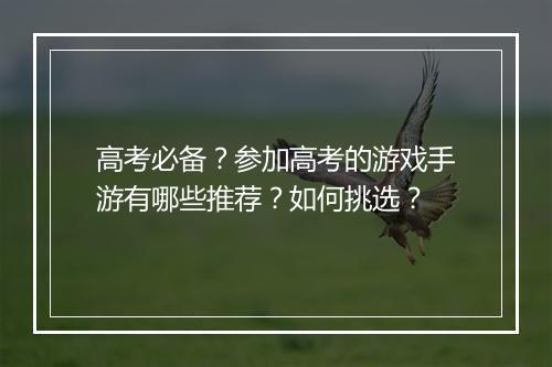 高考必备？参加高考的游戏手游有哪些推荐？如何挑选？