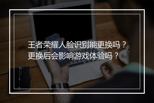 王者荣耀人脸识别能更换吗?更换后会影响游戏体验吗?