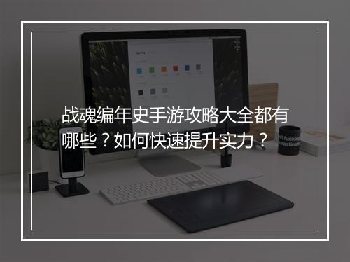 战魂编年史手游攻略大全都有哪些?如何快速提升实力?