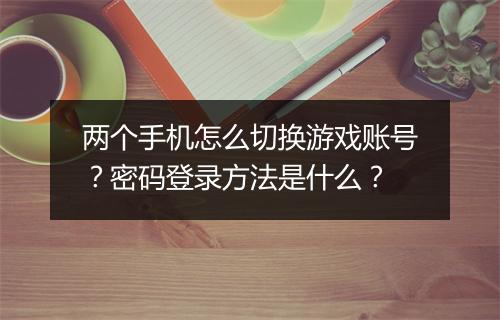 两个手机怎么切换游戏账号?密码登录方法是什么?