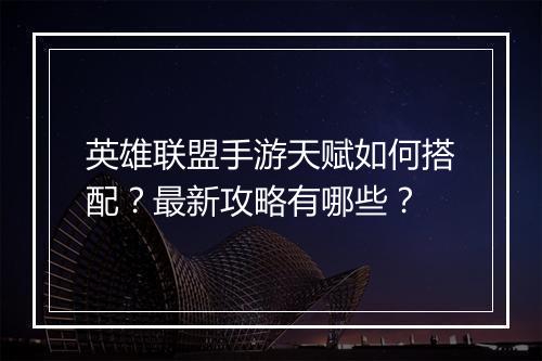 英雄联盟手游天赋如何搭配？最新攻略有哪些？