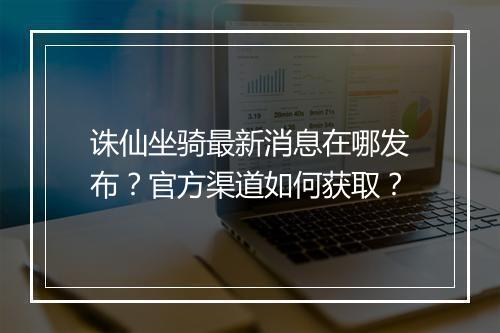 诛仙坐骑最新消息在哪发布？官方渠道如何获取？