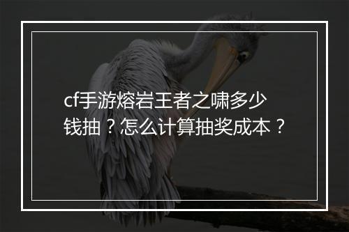 cf手游熔岩王者之啸多少钱抽？怎么计算抽奖成本？