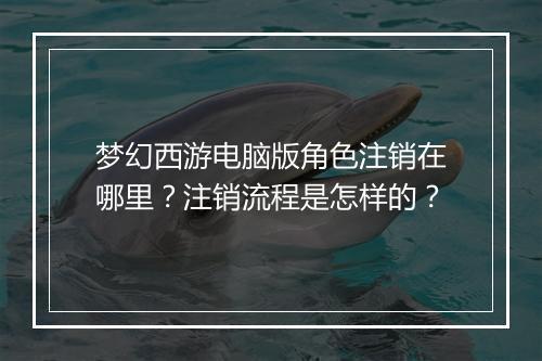 梦幻西游电脑版角色注销在哪里？注销流程是怎样的？