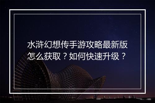 水浒幻想传手游攻略最新版怎么获取?如何快速升级?